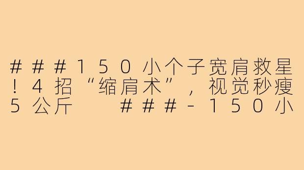 ###150小个子宽肩救星！4招“缩肩术”，视觉秒瘦5公斤

###-150小个子宽肩穿搭