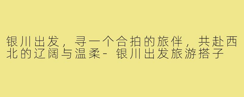 银川出发,寻一个合拍的旅伴,共赴西北的辽阔与温柔-银川出发旅游搭子