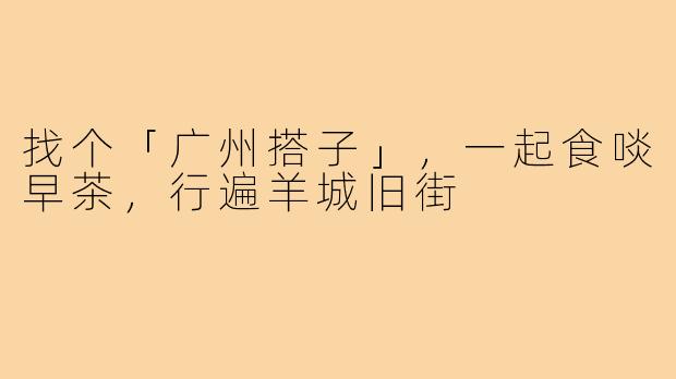 找个「广州搭子」，一起食啖早茶，行遍羊城旧街