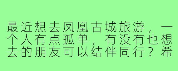 最近想去凤凰古城旅游，一个人有点孤单，有没有也想去的朋友可以结伴同行？希望找个搭子一起逛古城、拍照、品尝当地美食，时间大概在五一前后，行程可以一起商量！