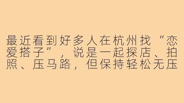 最近看到好多人在杭州找“恋爱搭子”,说是一起探店、拍照、压马路,但保持轻松无压力的关系。这种模式真的靠谱吗?在杭州这样的城市,大家是真心想找陪伴,还是只是不想负责任?-杭州找恋爱搭子