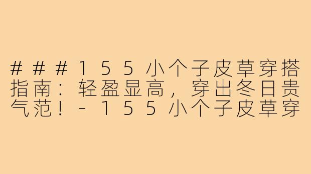 ###155小个子皮草穿搭指南:轻盈显高,穿出冬日贵气范!-155小个子皮草穿搭