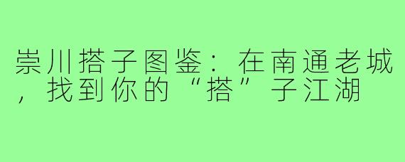 崇川搭子图鉴：在南通老城，找到你的“搭”子江湖