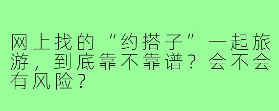 网上找的“约搭子”一起旅游,到底靠不靠谱?会不会有风险?