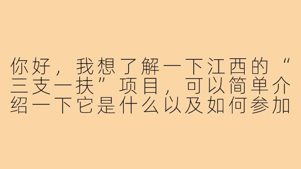 你好，我想了解一下江西的“三支一扶”项目，可以简单介绍一下它是什么以及如何参加吗？-江西三支一扶搭子