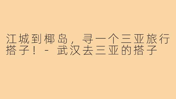 江城到椰岛，寻一个三亚旅行搭子！-武汉去三亚的搭子