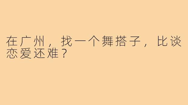 在广州，找一个舞搭子，比谈恋爱还难？