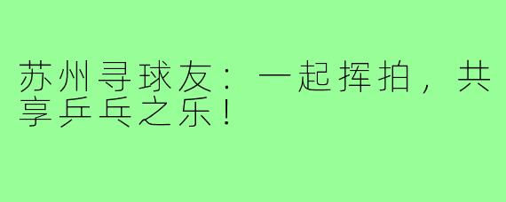 苏州寻球友：一起挥拍，共享乒乓之乐！
