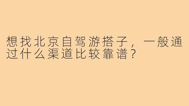 想找北京自驾游搭子，一般通过什么渠道比较靠谱？