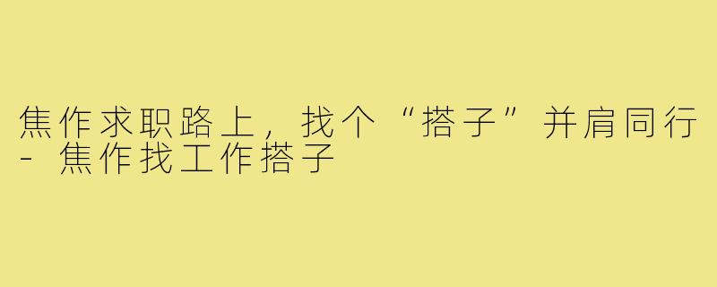 焦作求职路上,找个“搭子”并肩同行-焦作找工作搭子