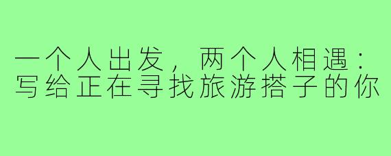 一个人出发，两个人相遇：写给正在寻找旅游搭子的你