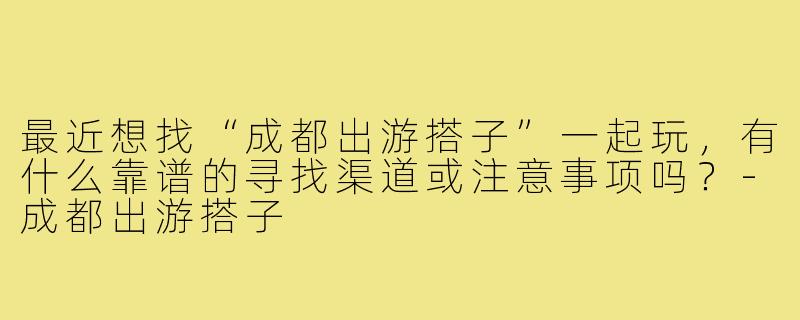 最近想找“成都出游搭子”一起玩,有什么靠谱的寻找渠道或注意事项吗?-成都出游搭子