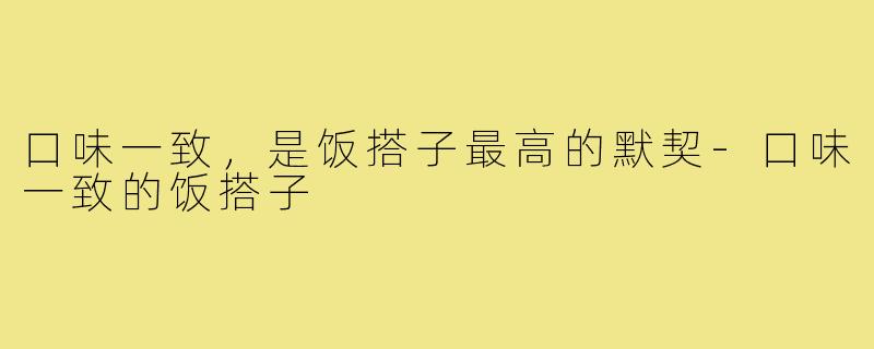 口味一致,是饭搭子最高的默契-口味一致的饭搭子