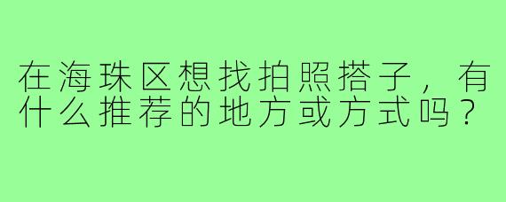 在海珠区想找拍照搭子,有什么推荐的地方或方式吗?