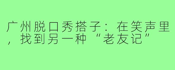 广州脱口秀搭子：在笑声里，找到另一种“老友记”