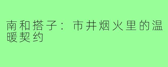 南和搭子：市井烟火里的温暖契约