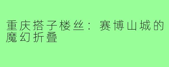 重庆搭子楼丝:赛博山城的魔幻折叠