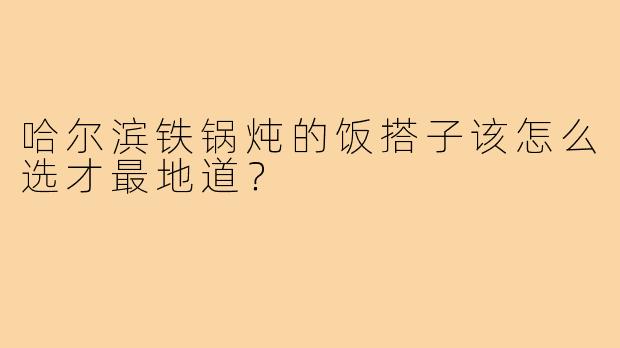 哈尔滨铁锅炖的饭搭子该怎么选才最地道?
