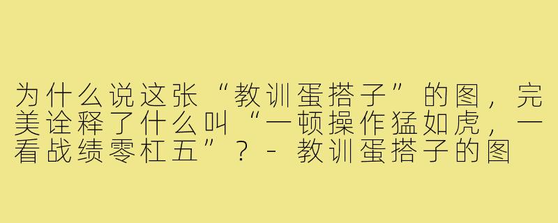 为什么说这张“教训蛋搭子”的图,完美诠释了什么叫“一顿操作猛如虎,一看战绩零杠五”?-教训蛋搭子的图