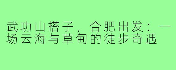 武功山搭子,合肥出发:一场云海与草甸的徒步奇遇