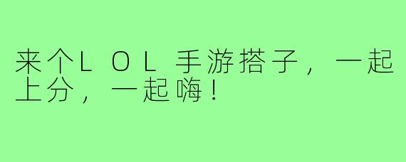 来个LOL手游搭子，一起上分，一起嗨！