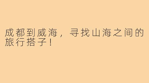 成都到威海,寻找山海之间的旅行搭子!