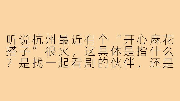 听说杭州最近有个“开心麻花搭子”很火，这具体是指什么？是找一起看剧的伙伴，还是有什么特别的活动？-杭州开心麻花搭子