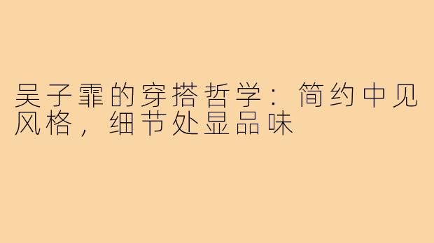 吴子霏的穿搭哲学：简约中见风格，细节处显品味
