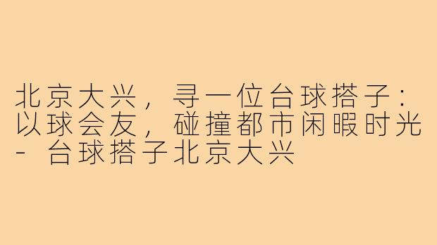 北京大兴，寻一位台球搭子：以球会友，碰撞都市闲暇时光-台球搭子北京大兴
