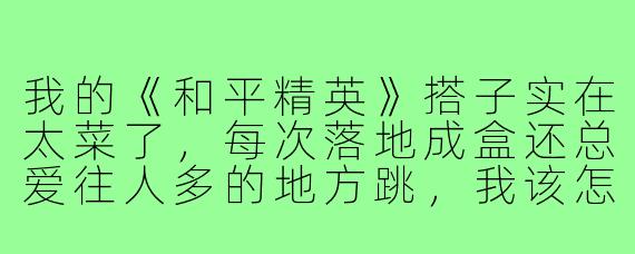 我的《和平精英》搭子实在太菜了，每次落地成盒还总爱往人多的地方跳，我该怎样委婉地提醒他提升一下技术？
