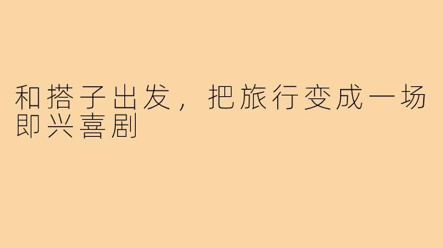 和搭子出发，把旅行变成一场即兴喜剧
