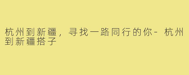 杭州到新疆,寻找一路同行的你-杭州到新疆搭子
