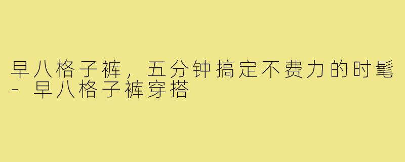 早八格子裤，五分钟搞定不费力的时髦-早八格子裤穿搭