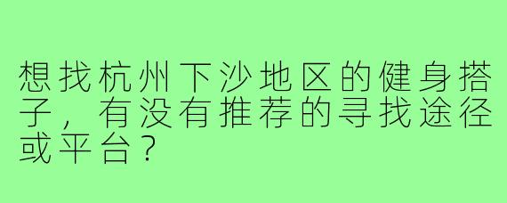 想找杭州下沙地区的健身搭子,有没有推荐的寻找途径或平台?