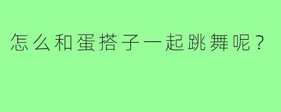 怎么和蛋搭子一起跳舞呢?