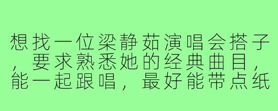 想找一位梁静茹演唱会搭子，要求熟悉她的经典曲目，能一起跟唱，最好能带点纸巾，因为可能会听哭。这样的搭子好找吗？