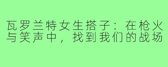 瓦罗兰特女生搭子:在枪火与笑声中,找到我们的战场