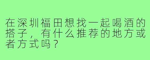 在深圳福田想找一起喝酒的搭子，有什么推荐的地方或者方式吗？