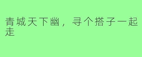 青城天下幽，寻个搭子一起走
