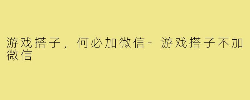 游戏搭子，何必加微信-游戏搭子不加微信