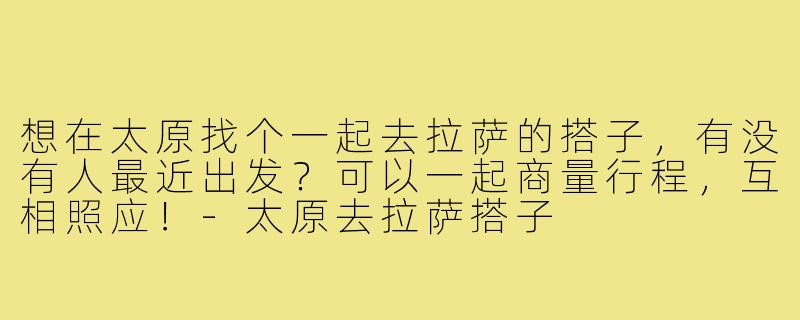 想在太原找个一起去拉萨的搭子，有没有人最近出发？可以一起商量行程，互相照应！-太原去拉萨搭子