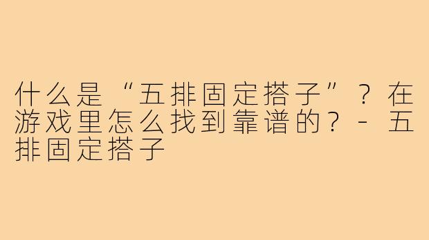 什么是“五排固定搭子”？在游戏里怎么找到靠谱的？