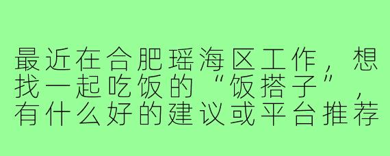 最近在合肥瑶海区工作,想找一起吃饭的“饭搭子”,有什么好的建议或平台推荐吗?