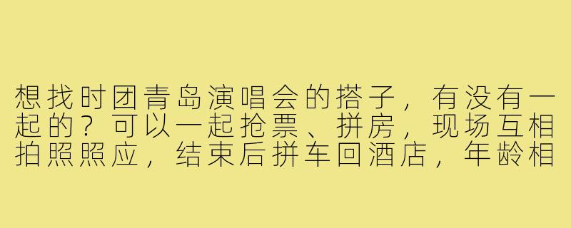 想找时团青岛演唱会的搭子，有没有一起的？可以一起抢票、拼房，现场互相拍照照应，结束后拼车回酒店，年龄相近优先～-时团青岛演唱会搭子