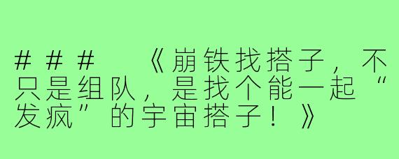 ###
《崩铁找搭子，不只是组队，是找个能一起“发疯”的宇宙搭子！》

###