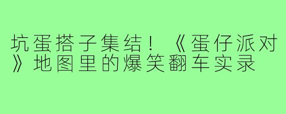 坑蛋搭子集结!《蛋仔派对》地图里的爆笑翻车实录