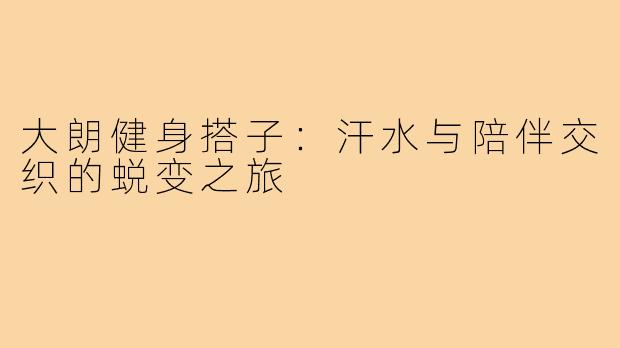 大朗健身搭子:汗水与陪伴交织的蜕变之旅
