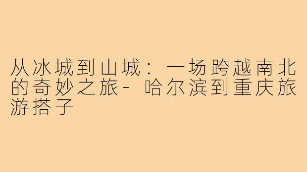 从冰城到山城：一场跨越南北的奇妙之旅-哈尔滨到重庆旅游搭子