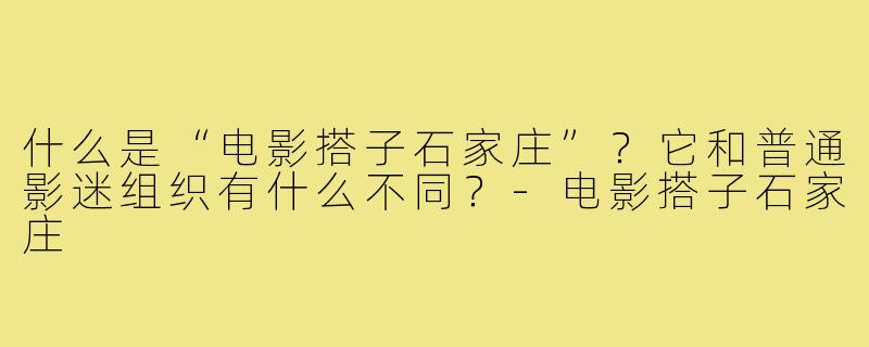 什么是“电影搭子石家庄”？它和普通影迷组织有什么不同？-电影搭子石家庄