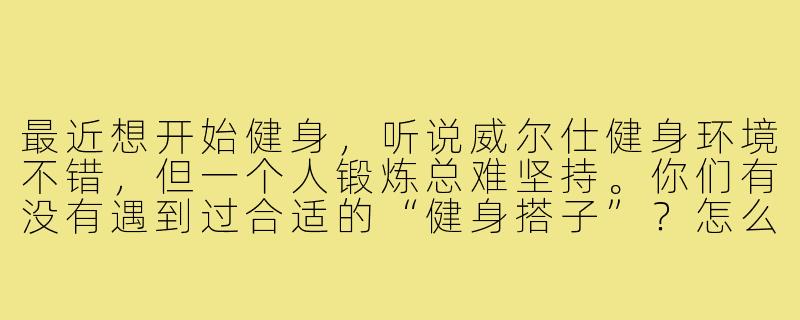 最近想开始健身，听说威尔仕健身环境不错，但一个人锻炼总难坚持。你们有没有遇到过合适的“健身搭子”？怎么找到靠谱的健身伙伴？-威尔仕健身搭子